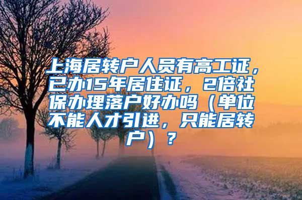 上海居转户人员有高工证，已办15年居住证，2倍社保办理落户好办吗（单位不能人才引进，只能居转户）？