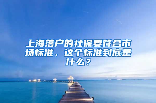 上海落户的社保要符合市场标准，这个标准到底是什么？