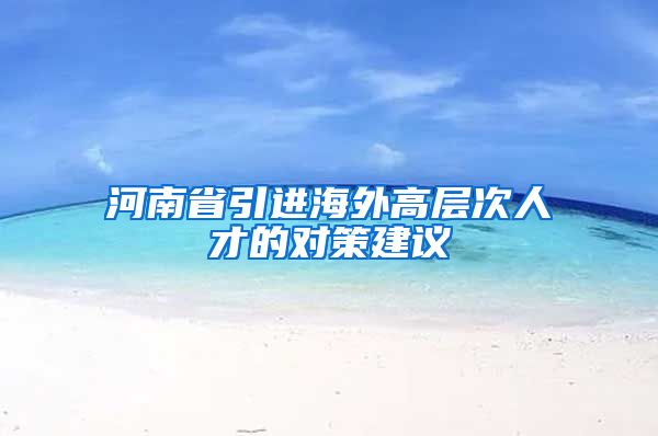 河南省引进海外高层次人才的对策建议