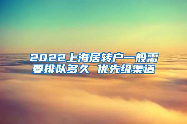 2022上海居转户一般需要排队多久 优先级渠道