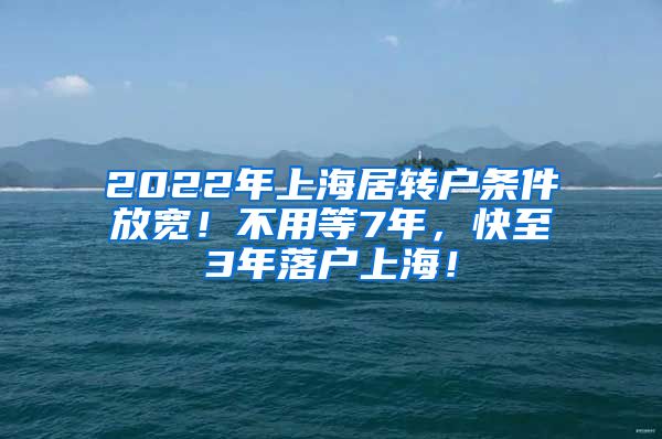 2022年上海居转户条件放宽！不用等7年，快至3年落户上海！