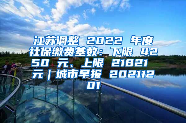 江苏调整 2022 年度社保缴费基数：下限 4250 元、上限 21821 元｜城市早报 20211201