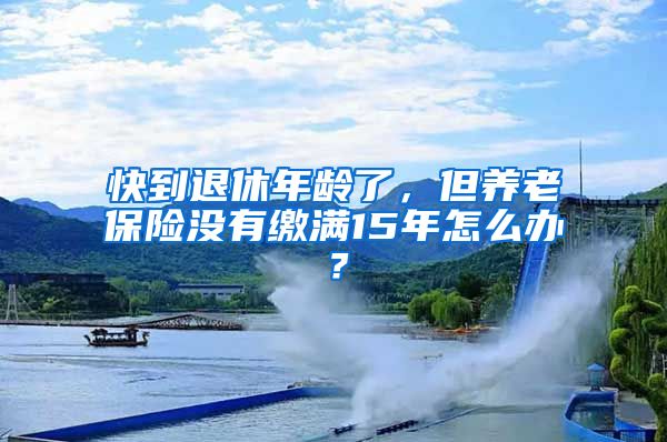 快到退休年龄了，但养老保险没有缴满15年怎么办？