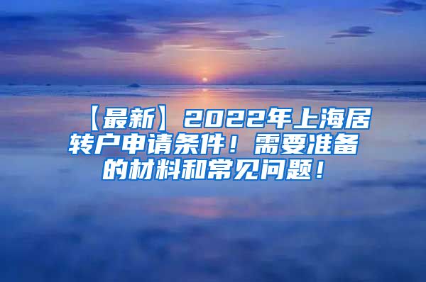 【最新】2022年上海居转户申请条件！需要准备的材料和常见问题！