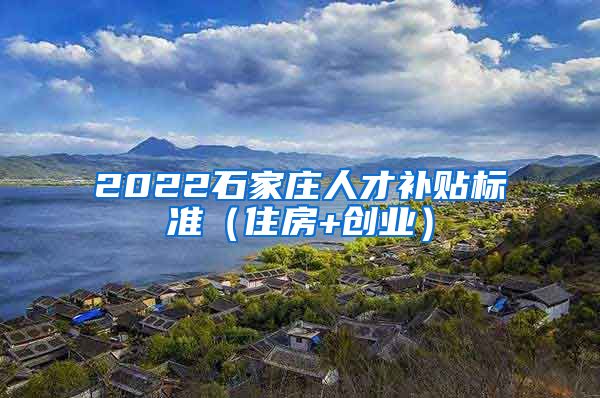 2022石家庄人才补贴标准（住房+创业）