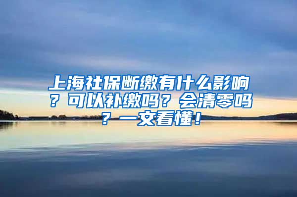 上海社保断缴有什么影响？可以补缴吗？会清零吗？一文看懂！