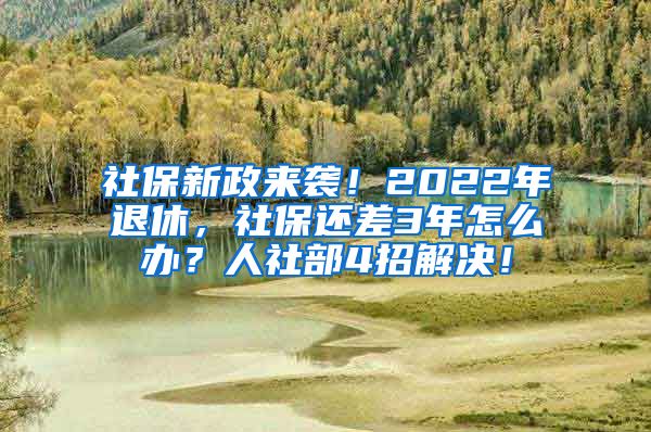 社保新政来袭！2022年退休，社保还差3年怎么办？人社部4招解决！