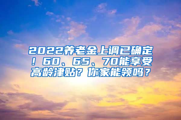 2022养老金上调已确定！60、65、70能享受高龄津贴？你家能领吗？