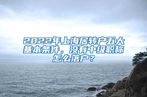 2022年上海居转户五大基本条件，没有中级职称怎么落户？