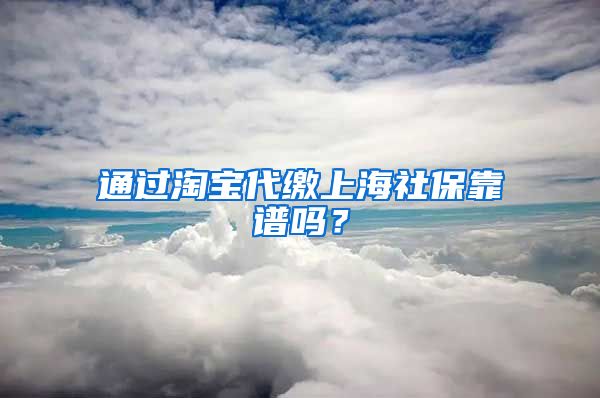 通过淘宝代缴上海社保靠谱吗？