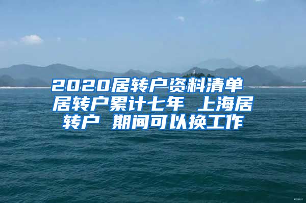 2020居转户资料清单 居转户累计七年 上海居转户 期间可以换工作