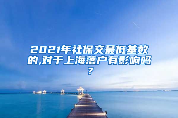 2021年社保交最低基数的,对于上海落户有影响吗？