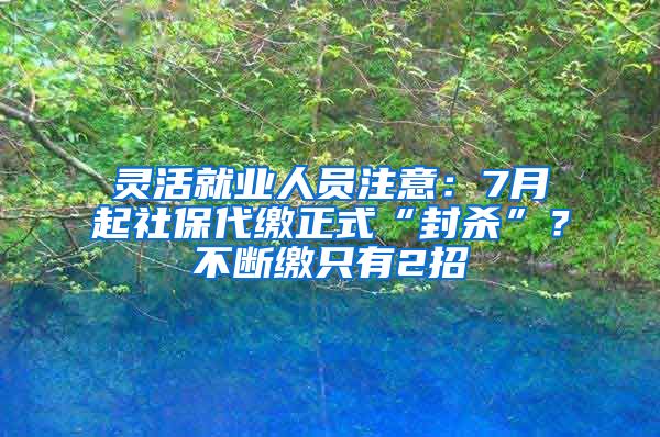 灵活就业人员注意：7月起社保代缴正式“封杀”？不断缴只有2招