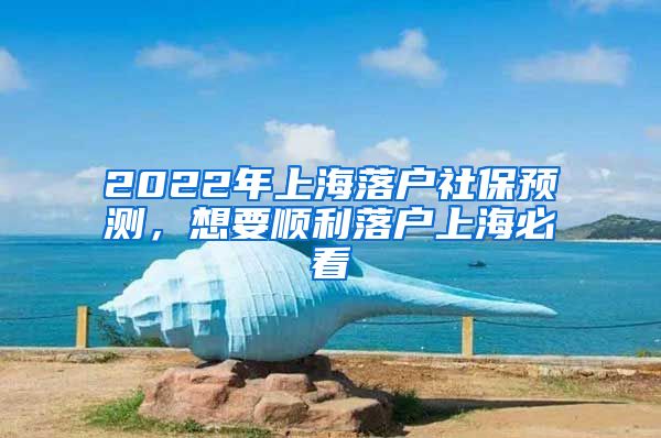 2022年上海落户社保预测，想要顺利落户上海必看