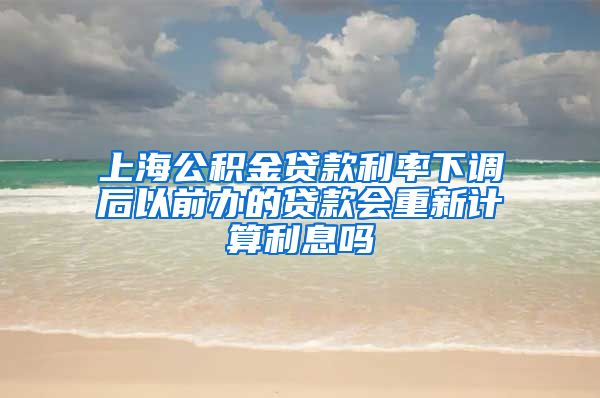 上海公积金贷款利率下调后以前办的贷款会重新计算利息吗