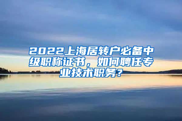 2022上海居转户必备中级职称证书，如何聘任专业技术职务？