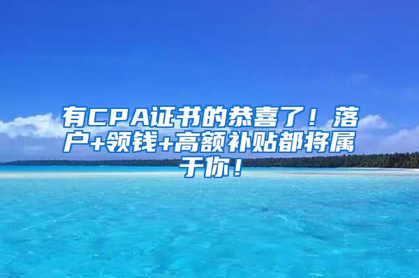 有CPA证书的恭喜了！落户+领钱+高额补贴都将属于你！