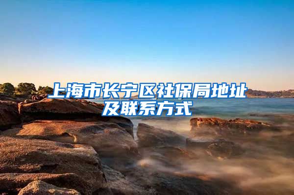 上海市长宁区社保局地址及联系方式