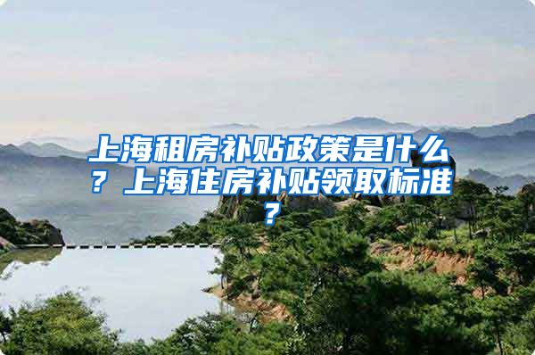 上海租房补贴政策是什么？上海住房补贴领取标准？