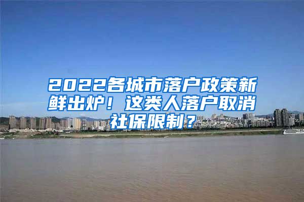 2022各城市落户政策新鲜出炉！这类人落户取消社保限制？