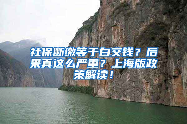 社保断缴等于白交钱？后果真这么严重？上海版政策解读！