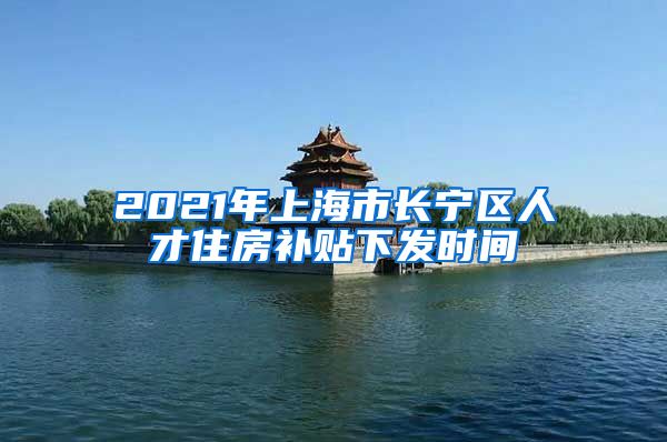 2021年上海市长宁区人才住房补贴下发时间