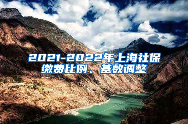 2021-2022年上海社保缴费比例、基数调整