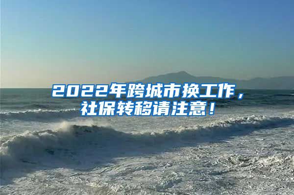 2022年跨城市换工作，社保转移请注意！