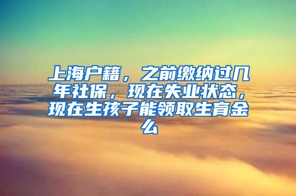 上海户籍，之前缴纳过几年社保，现在失业状态，现在生孩子能领取生育金么