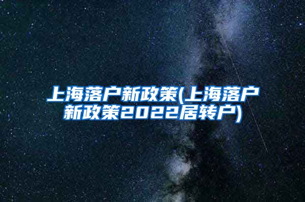 上海落户新政策(上海落户新政策2022居转户)