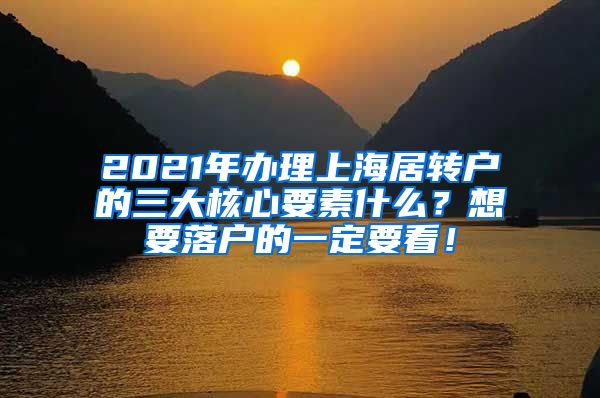 2021年办理上海居转户的三大核心要素什么？想要落户的一定要看！