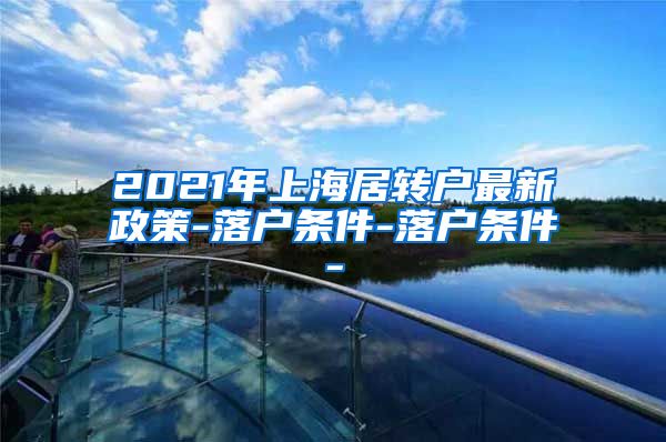 2021年上海居转户最新政策-落户条件-落户条件-