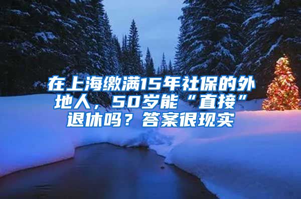 在上海缴满15年社保的外地人，50岁能“直接”退休吗？答案很现实