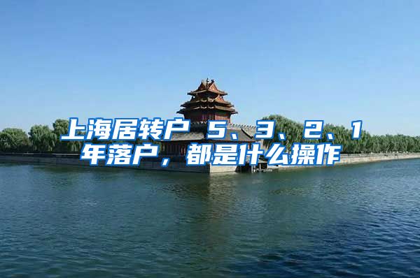 上海居转户 5、3、2、1年落户，都是什么操作