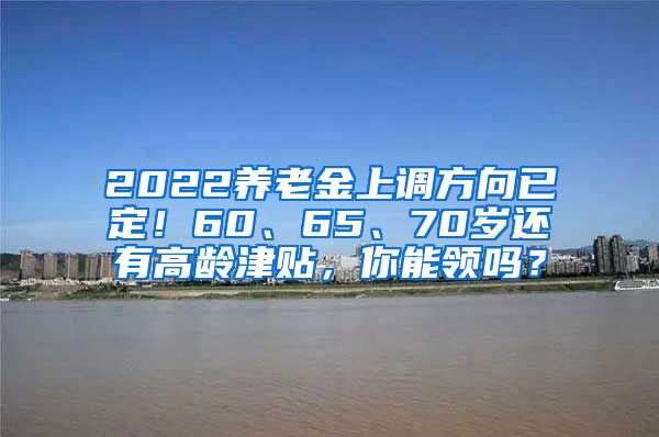 2022养老金上调方向已定！60、65、70岁还有高龄津贴，你能领吗？