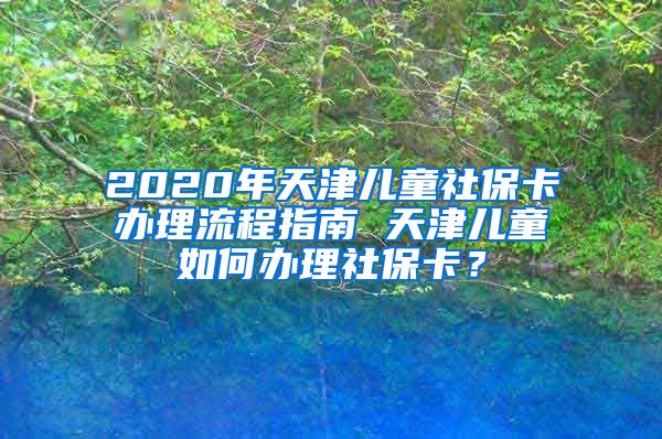 2020年天津儿童社保卡办理流程指南 天津儿童如何办理社保卡？