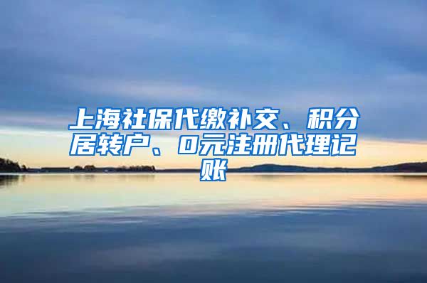 上海社保代缴补交、积分居转户、0元注册代理记账