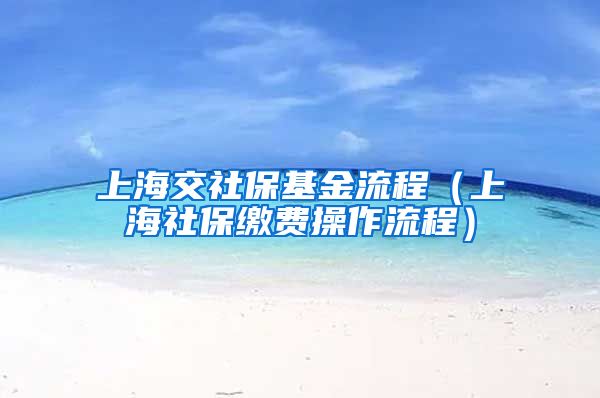 上海交社保基金流程（上海社保缴费操作流程）