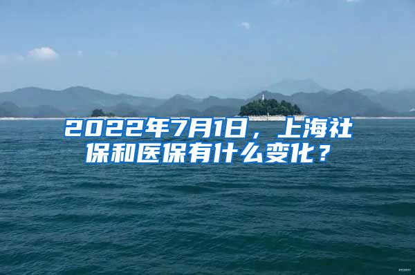 2022年7月1日，上海社保和医保有什么变化？