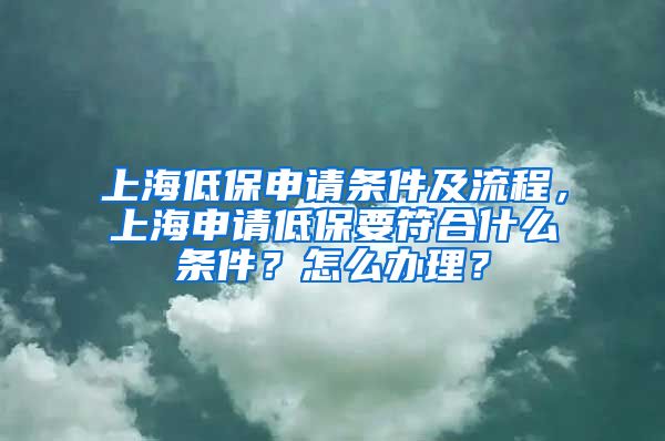 上海低保申请条件及流程，上海申请低保要符合什么条件？怎么办理？