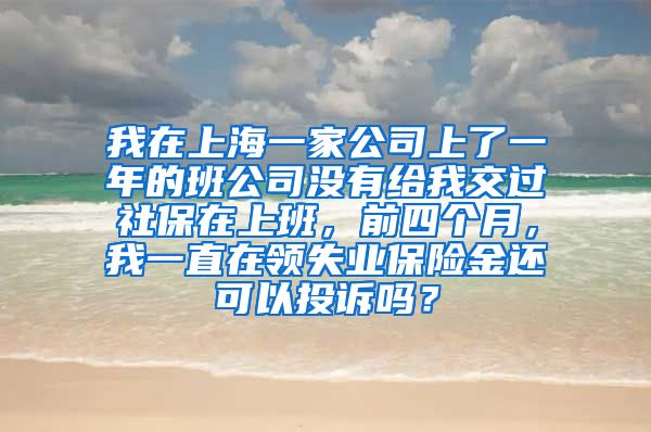 我在上海一家公司上了一年的班公司没有给我交过社保在上班，前四个月，我一直在领失业保险金还可以投诉吗？