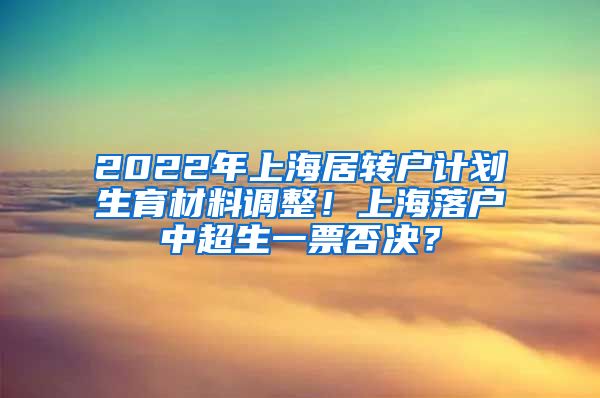 2022年上海居转户计划生育材料调整！上海落户中超生一票否决？