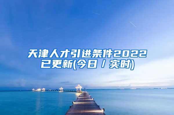 天津人才引进条件2022已更新(今日／实时)