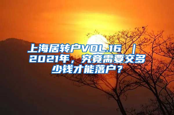 上海居转户VOL.16 ｜ 2021年，究竟需要交多少钱才能落户？