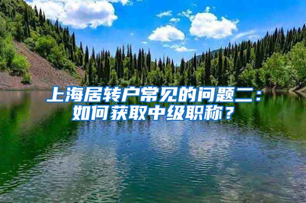 上海居转户常见的问题二：如何获取中级职称？