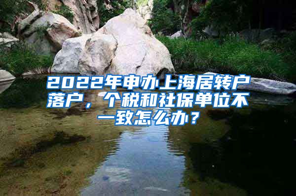 2022年申办上海居转户落户，个税和社保单位不一致怎么办？