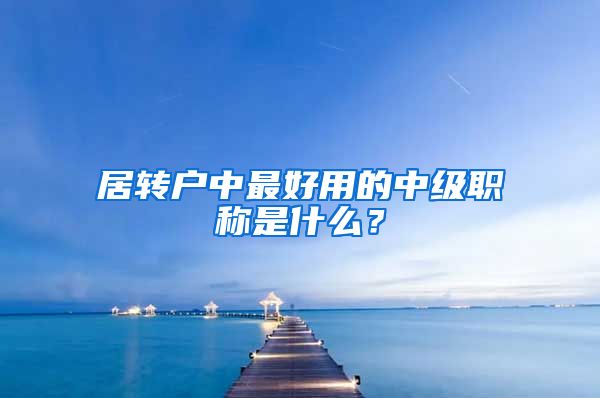 居转户中最好用的中级职称是什么？