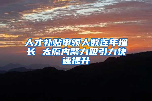 人才补贴申领人数连年增长 太原内聚力吸引力快速提升