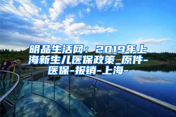 明品生活网：2019年上海新生儿医保政策_原件-医保-报销-上海-