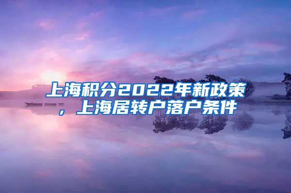 上海积分2022年新政策，上海居转户落户条件